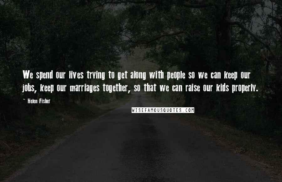 Helen Fisher Quotes: We spend our lives trying to get along with people so we can keep our jobs, keep our marriages together, so that we can raise our kids properly.