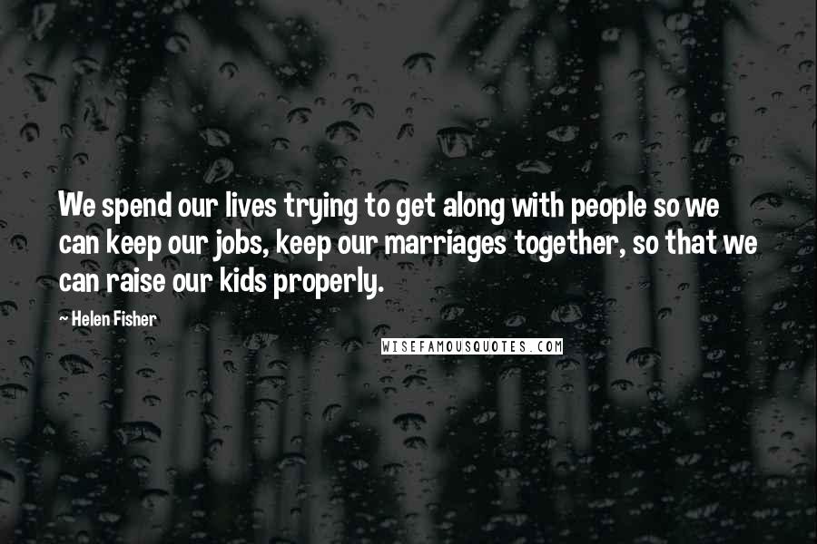 Helen Fisher Quotes: We spend our lives trying to get along with people so we can keep our jobs, keep our marriages together, so that we can raise our kids properly.