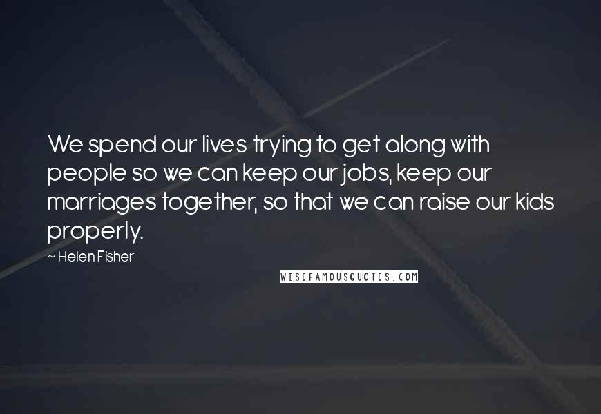 Helen Fisher Quotes: We spend our lives trying to get along with people so we can keep our jobs, keep our marriages together, so that we can raise our kids properly.