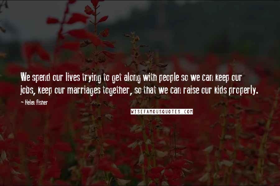 Helen Fisher Quotes: We spend our lives trying to get along with people so we can keep our jobs, keep our marriages together, so that we can raise our kids properly.