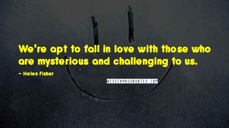 Helen Fisher Quotes: We're apt to fall in love with those who are mysterious and challenging to us.