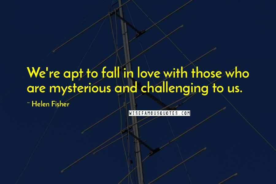 Helen Fisher Quotes: We're apt to fall in love with those who are mysterious and challenging to us.