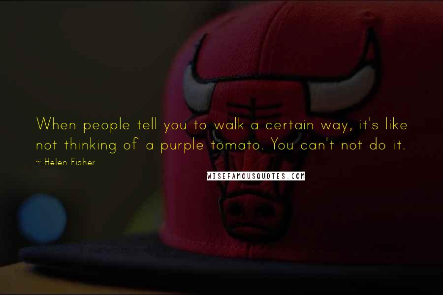 Helen Fisher Quotes: When people tell you to walk a certain way, it's like not thinking of a purple tomato. You can't not do it.