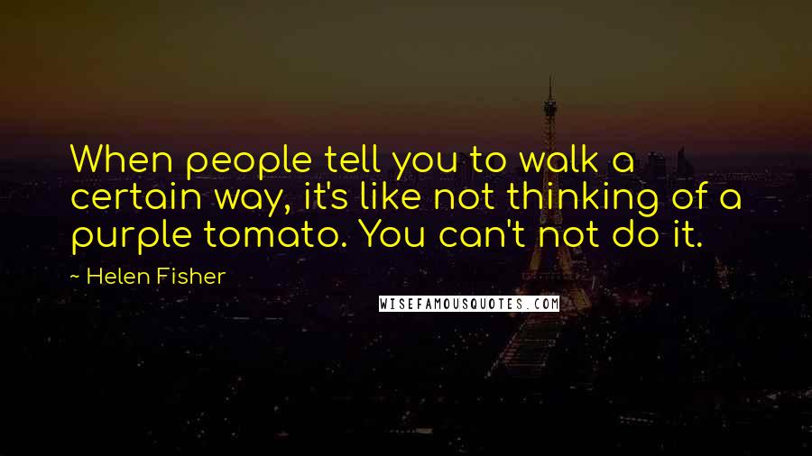 Helen Fisher Quotes: When people tell you to walk a certain way, it's like not thinking of a purple tomato. You can't not do it.