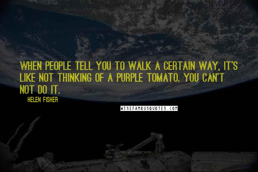 Helen Fisher Quotes: When people tell you to walk a certain way, it's like not thinking of a purple tomato. You can't not do it.