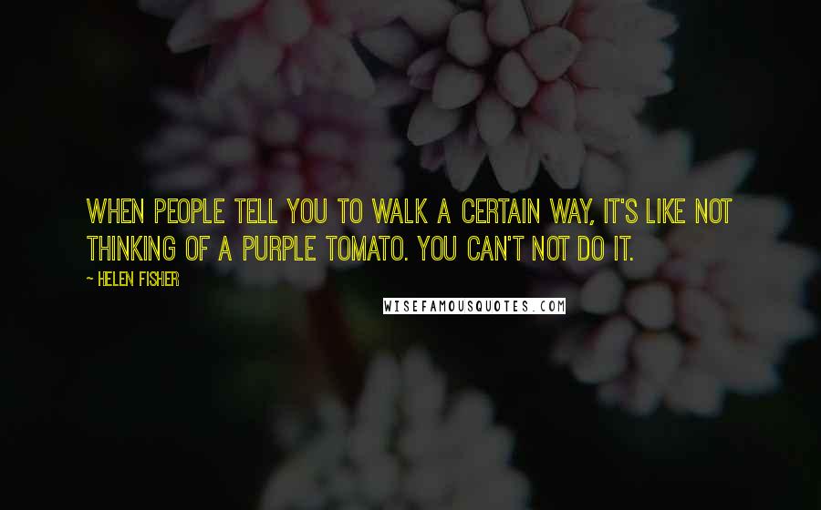 Helen Fisher Quotes: When people tell you to walk a certain way, it's like not thinking of a purple tomato. You can't not do it.