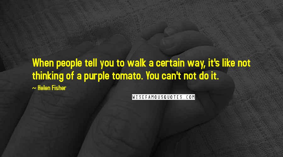 Helen Fisher Quotes: When people tell you to walk a certain way, it's like not thinking of a purple tomato. You can't not do it.