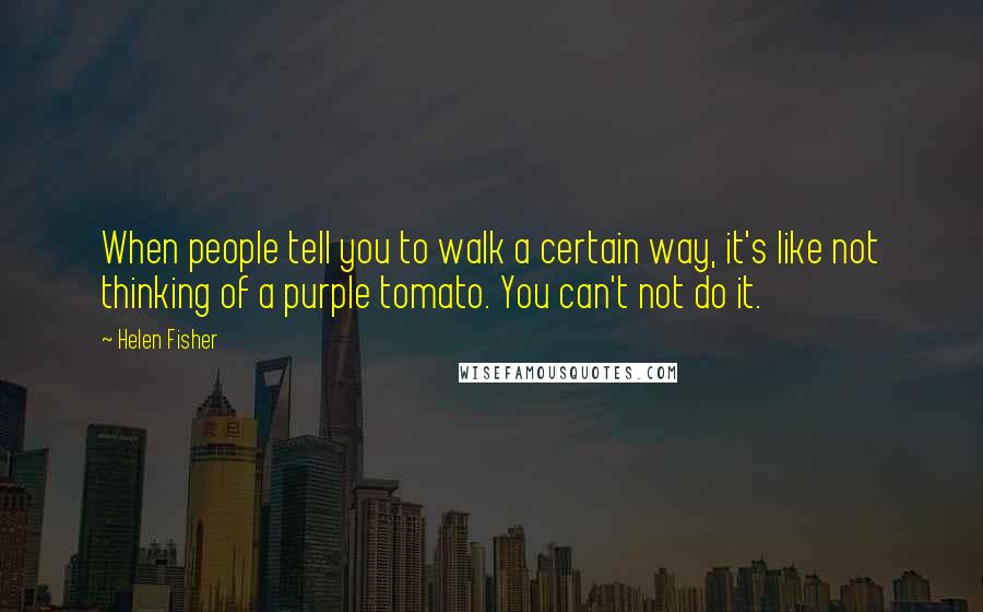 Helen Fisher Quotes: When people tell you to walk a certain way, it's like not thinking of a purple tomato. You can't not do it.