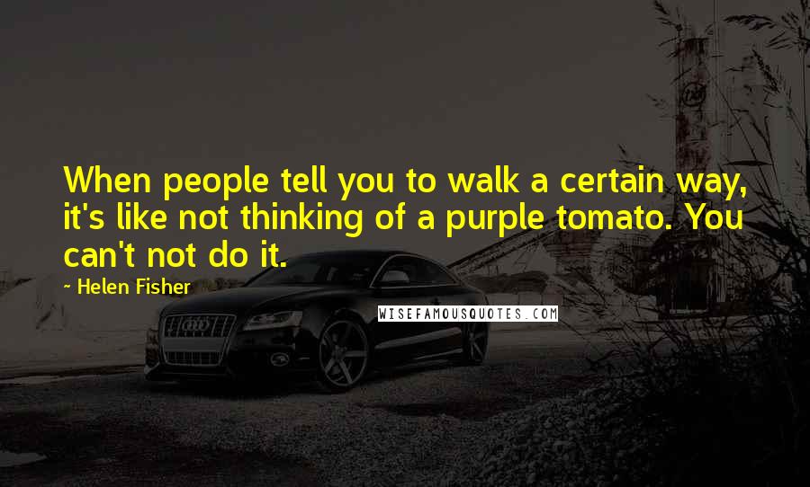 Helen Fisher Quotes: When people tell you to walk a certain way, it's like not thinking of a purple tomato. You can't not do it.