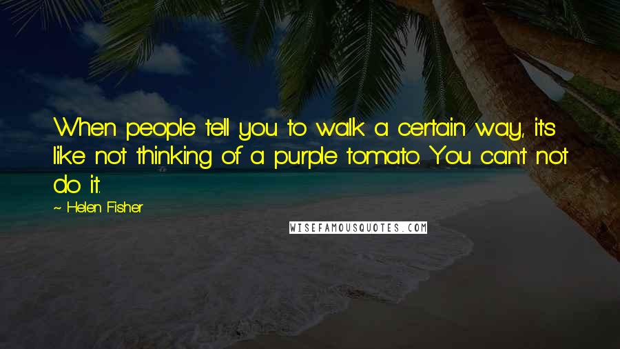 Helen Fisher Quotes: When people tell you to walk a certain way, it's like not thinking of a purple tomato. You can't not do it.