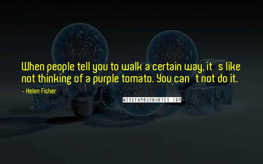 Helen Fisher Quotes: When people tell you to walk a certain way, it's like not thinking of a purple tomato. You can't not do it.