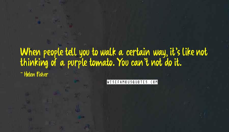 Helen Fisher Quotes: When people tell you to walk a certain way, it's like not thinking of a purple tomato. You can't not do it.