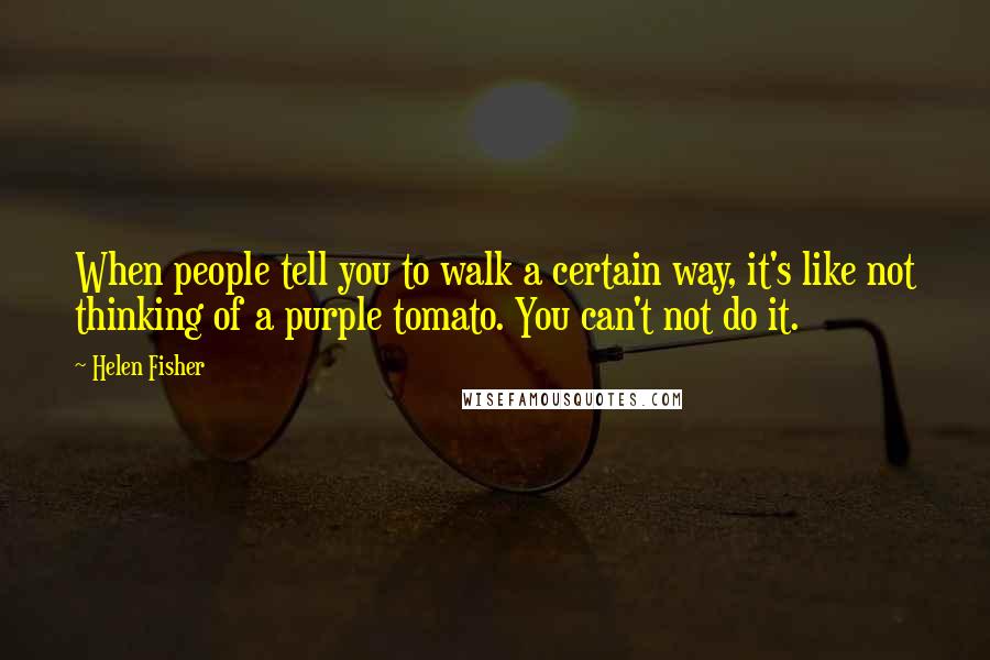 Helen Fisher Quotes: When people tell you to walk a certain way, it's like not thinking of a purple tomato. You can't not do it.