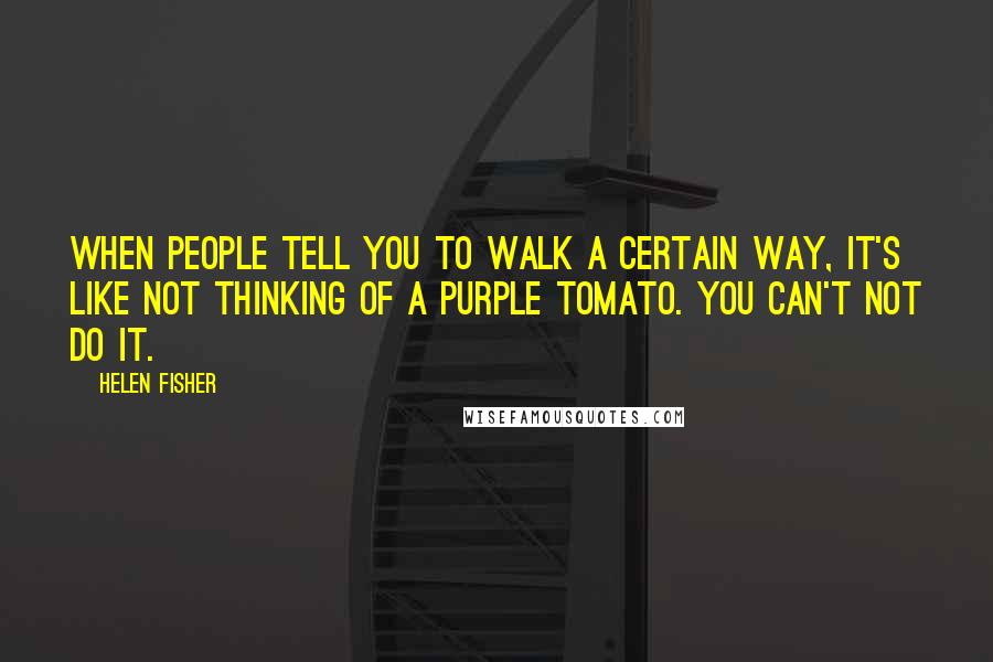 Helen Fisher Quotes: When people tell you to walk a certain way, it's like not thinking of a purple tomato. You can't not do it.