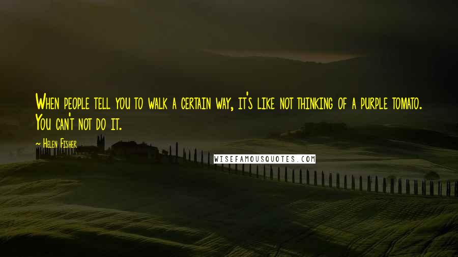 Helen Fisher Quotes: When people tell you to walk a certain way, it's like not thinking of a purple tomato. You can't not do it.
