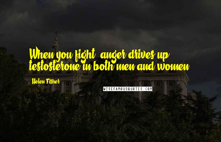 Helen Fisher Quotes: When you fight, anger drives up testosterone in both men and women.