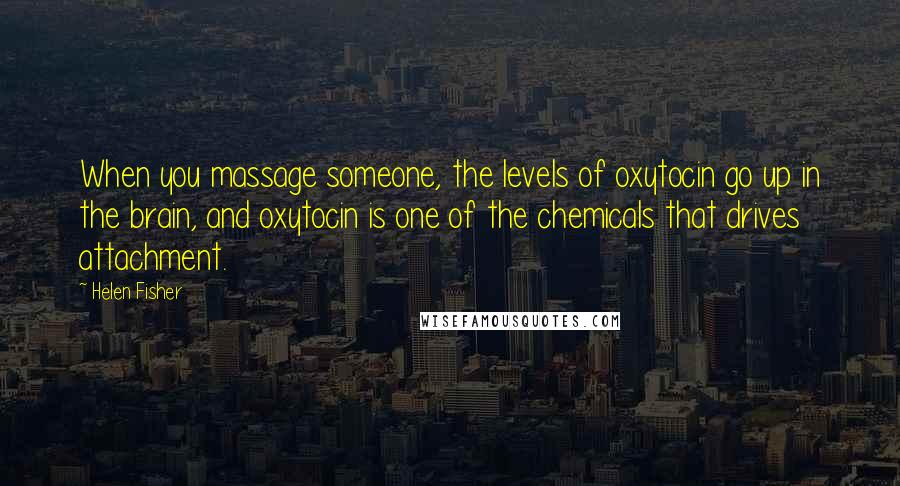 Helen Fisher Quotes: When you massage someone, the levels of oxytocin go up in the brain, and oxytocin is one of the chemicals that drives attachment.