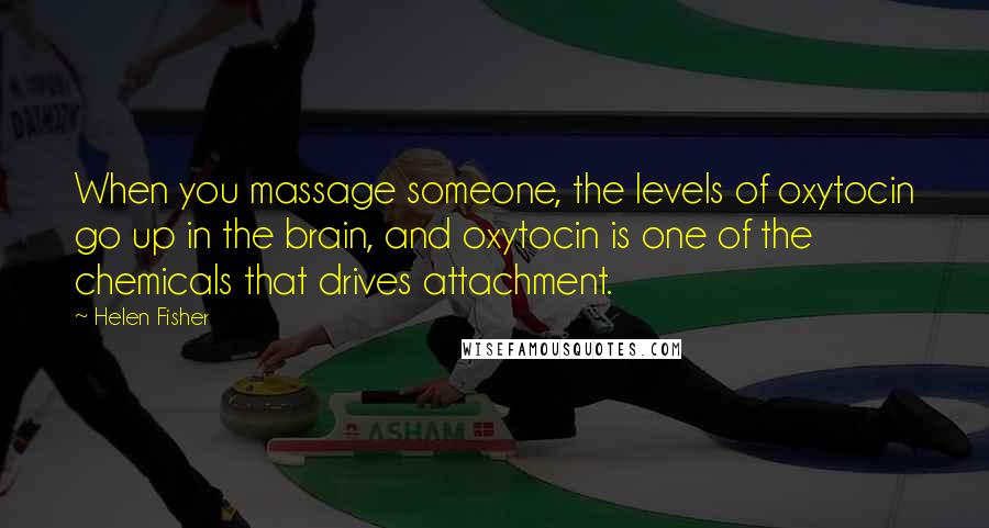 Helen Fisher Quotes: When you massage someone, the levels of oxytocin go up in the brain, and oxytocin is one of the chemicals that drives attachment.