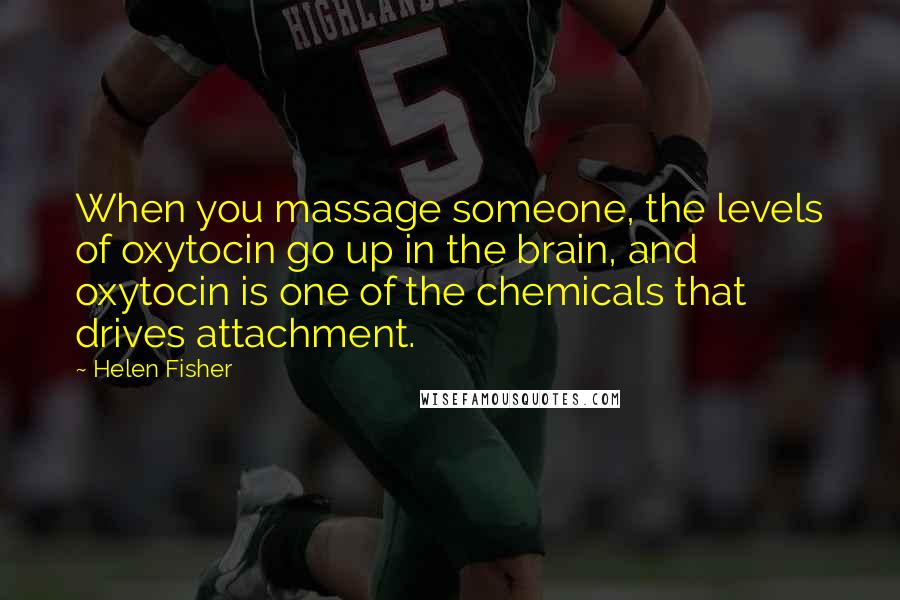 Helen Fisher Quotes: When you massage someone, the levels of oxytocin go up in the brain, and oxytocin is one of the chemicals that drives attachment.