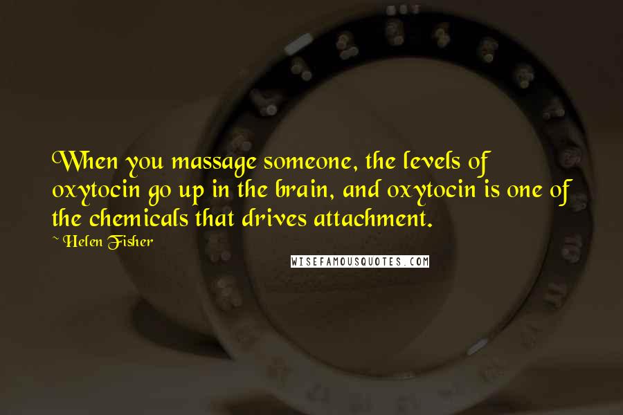 Helen Fisher Quotes: When you massage someone, the levels of oxytocin go up in the brain, and oxytocin is one of the chemicals that drives attachment.