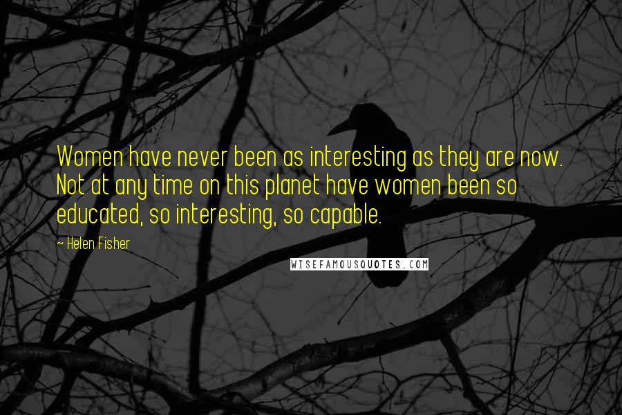 Helen Fisher Quotes: Women have never been as interesting as they are now. Not at any time on this planet have women been so educated, so interesting, so capable.