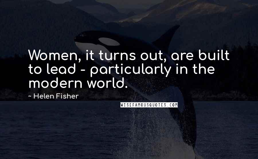 Helen Fisher Quotes: Women, it turns out, are built to lead - particularly in the modern world.