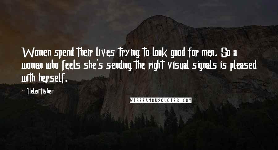 Helen Fisher Quotes: Women spend their lives trying to look good for men. So a woman who feels she's sending the right visual signals is pleased with herself.