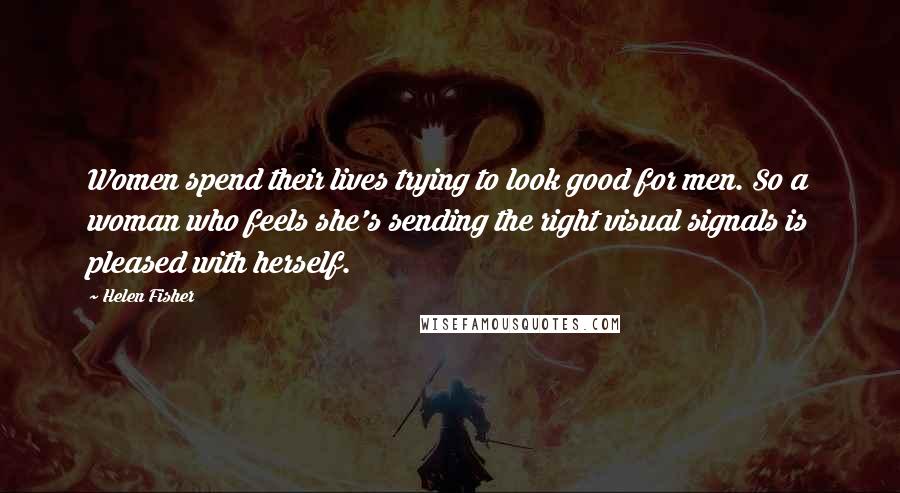 Helen Fisher Quotes: Women spend their lives trying to look good for men. So a woman who feels she's sending the right visual signals is pleased with herself.