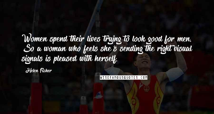 Helen Fisher Quotes: Women spend their lives trying to look good for men. So a woman who feels she's sending the right visual signals is pleased with herself.