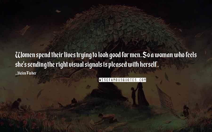 Helen Fisher Quotes: Women spend their lives trying to look good for men. So a woman who feels she's sending the right visual signals is pleased with herself.