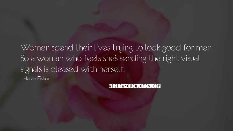 Helen Fisher Quotes: Women spend their lives trying to look good for men. So a woman who feels she's sending the right visual signals is pleased with herself.