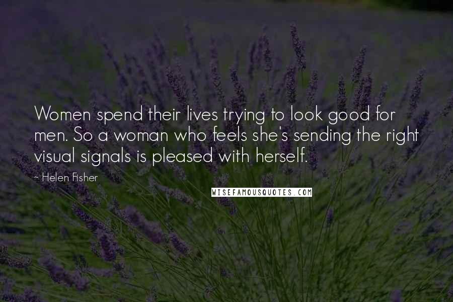 Helen Fisher Quotes: Women spend their lives trying to look good for men. So a woman who feels she's sending the right visual signals is pleased with herself.