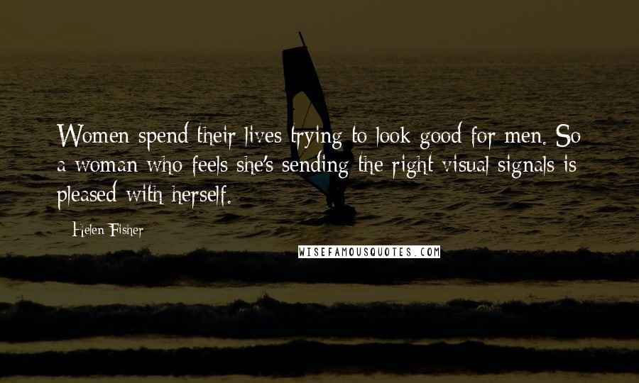 Helen Fisher Quotes: Women spend their lives trying to look good for men. So a woman who feels she's sending the right visual signals is pleased with herself.