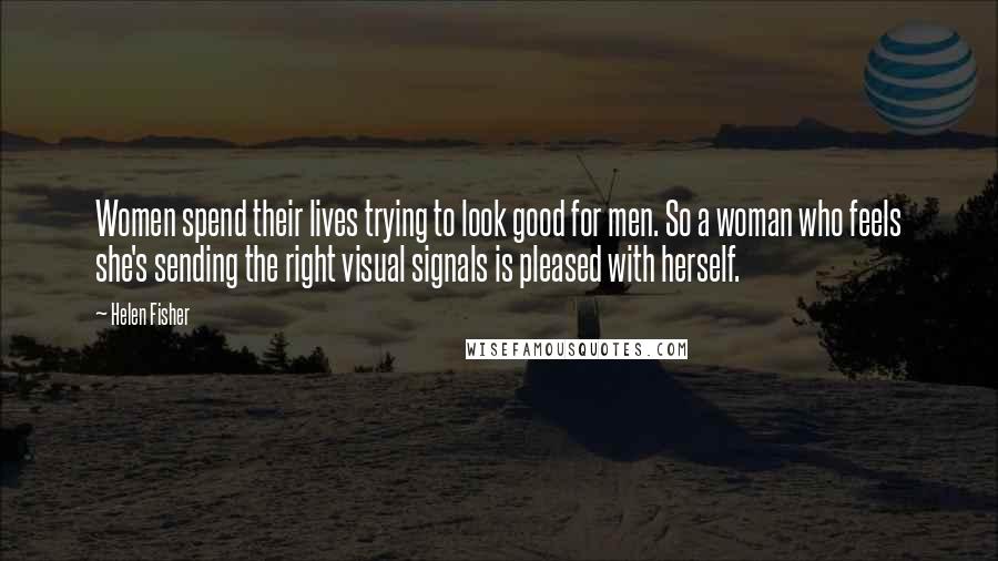 Helen Fisher Quotes: Women spend their lives trying to look good for men. So a woman who feels she's sending the right visual signals is pleased with herself.