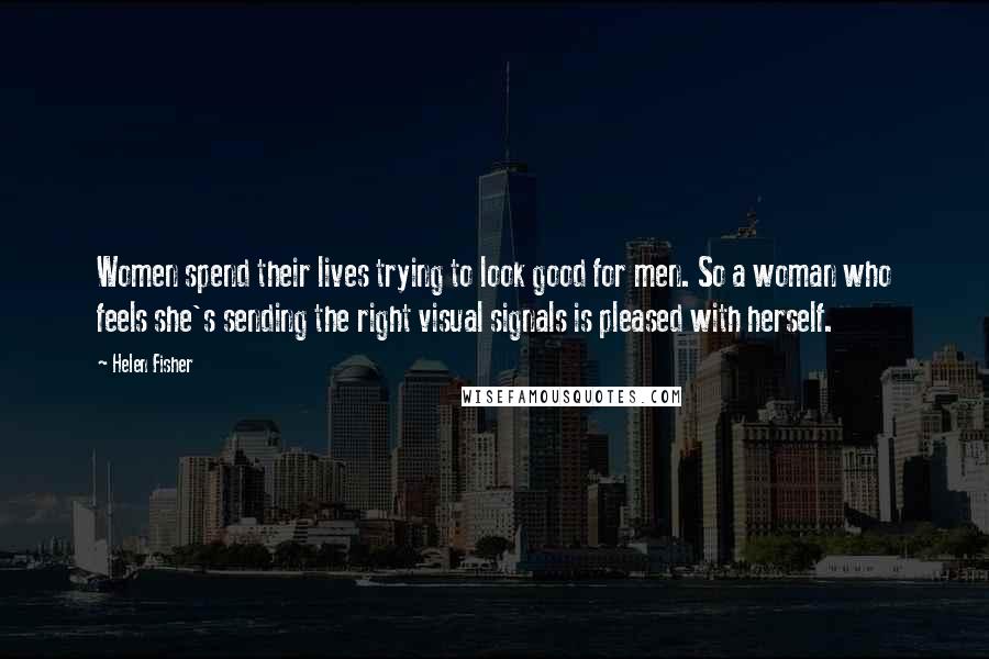 Helen Fisher Quotes: Women spend their lives trying to look good for men. So a woman who feels she's sending the right visual signals is pleased with herself.