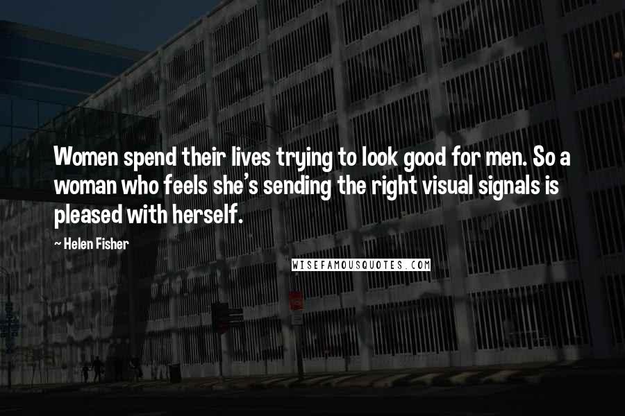 Helen Fisher Quotes: Women spend their lives trying to look good for men. So a woman who feels she's sending the right visual signals is pleased with herself.