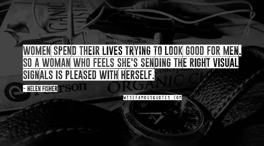 Helen Fisher Quotes: Women spend their lives trying to look good for men. So a woman who feels she's sending the right visual signals is pleased with herself.