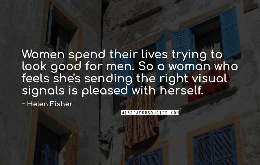 Helen Fisher Quotes: Women spend their lives trying to look good for men. So a woman who feels she's sending the right visual signals is pleased with herself.