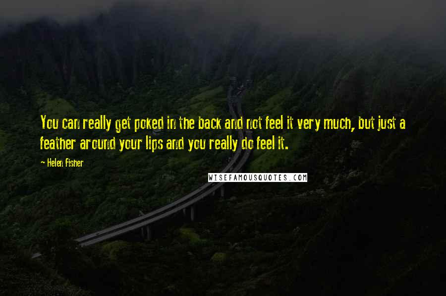 Helen Fisher Quotes: You can really get poked in the back and not feel it very much, but just a feather around your lips and you really do feel it.