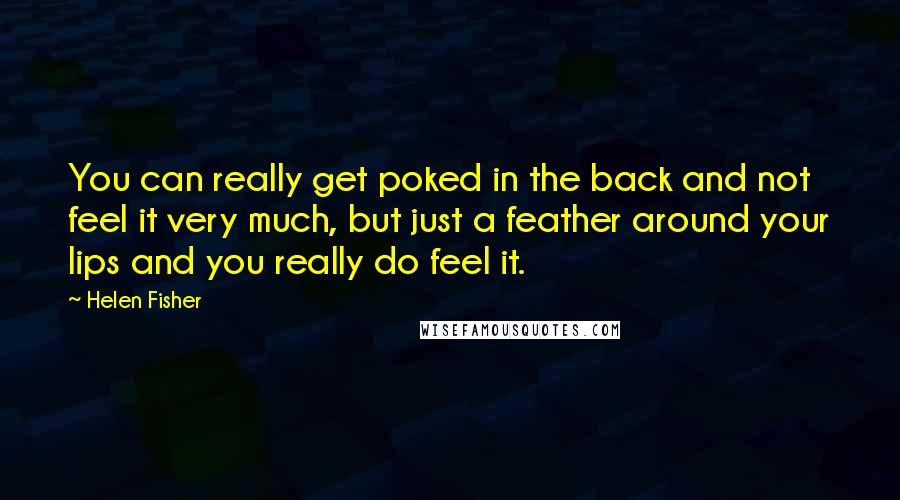 Helen Fisher Quotes: You can really get poked in the back and not feel it very much, but just a feather around your lips and you really do feel it.
