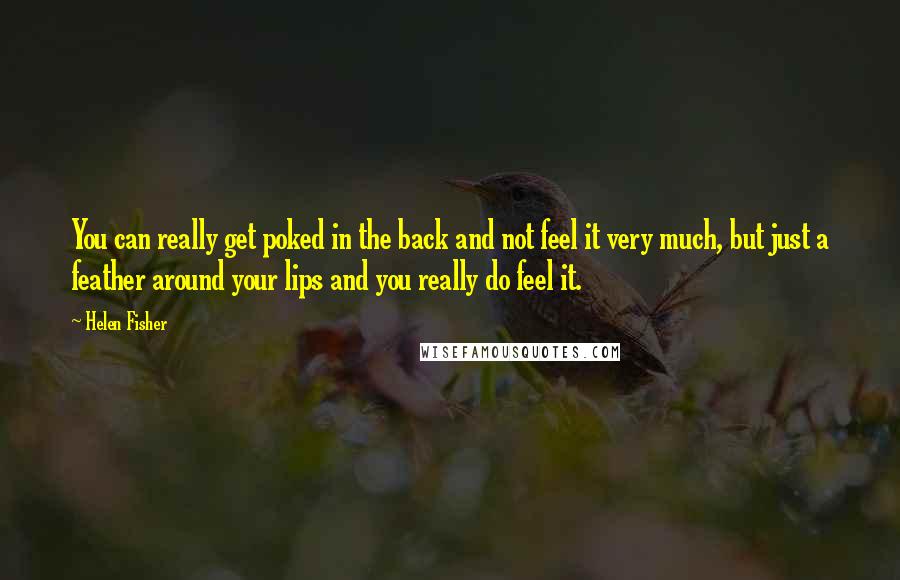 Helen Fisher Quotes: You can really get poked in the back and not feel it very much, but just a feather around your lips and you really do feel it.