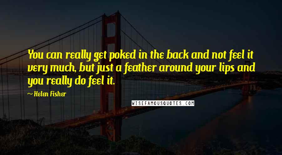 Helen Fisher Quotes: You can really get poked in the back and not feel it very much, but just a feather around your lips and you really do feel it.