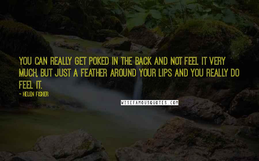 Helen Fisher Quotes: You can really get poked in the back and not feel it very much, but just a feather around your lips and you really do feel it.