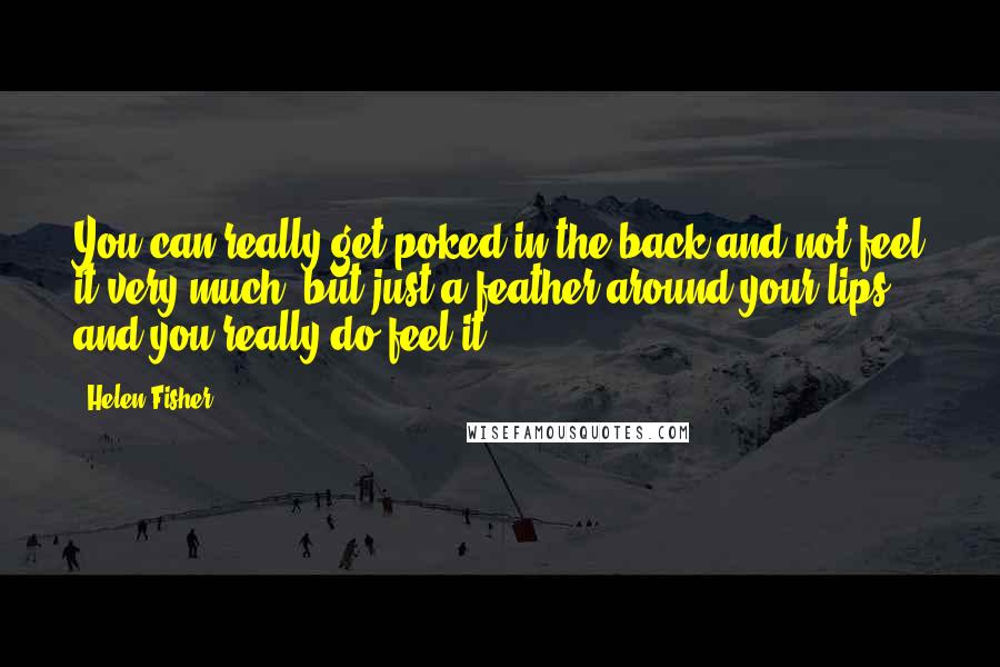 Helen Fisher Quotes: You can really get poked in the back and not feel it very much, but just a feather around your lips and you really do feel it.