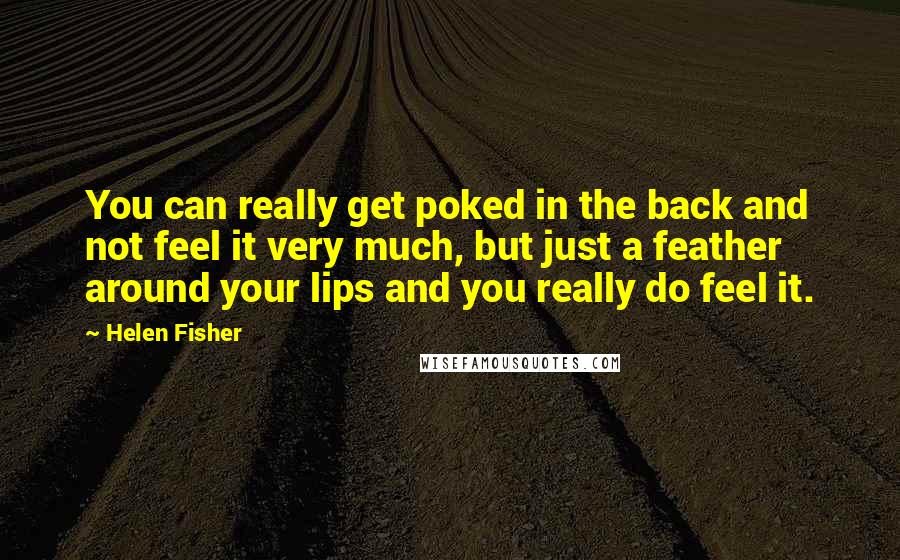 Helen Fisher Quotes: You can really get poked in the back and not feel it very much, but just a feather around your lips and you really do feel it.