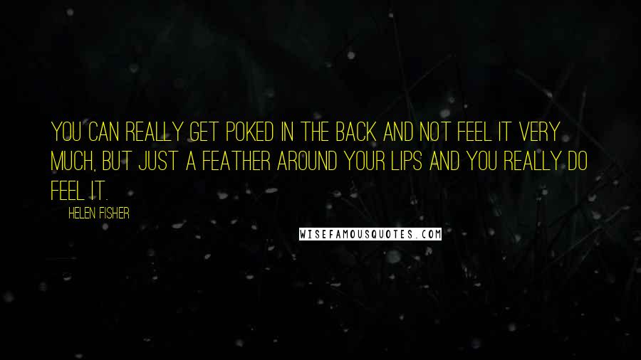 Helen Fisher Quotes: You can really get poked in the back and not feel it very much, but just a feather around your lips and you really do feel it.