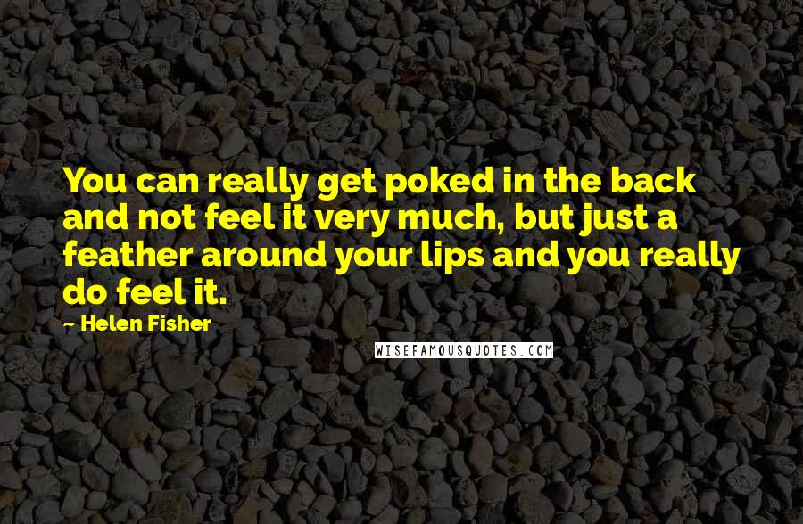 Helen Fisher Quotes: You can really get poked in the back and not feel it very much, but just a feather around your lips and you really do feel it.