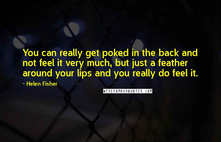 Helen Fisher Quotes: You can really get poked in the back and not feel it very much, but just a feather around your lips and you really do feel it.