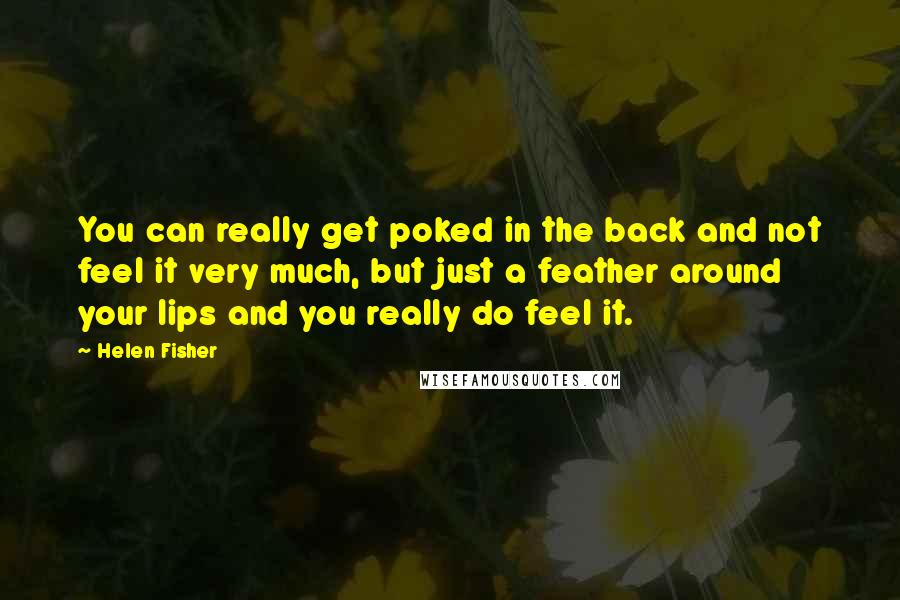 Helen Fisher Quotes: You can really get poked in the back and not feel it very much, but just a feather around your lips and you really do feel it.