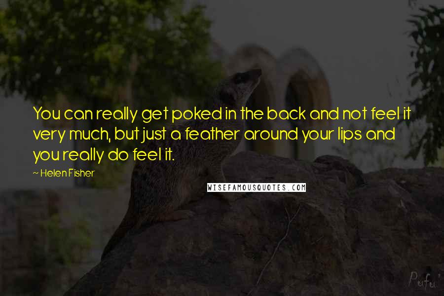 Helen Fisher Quotes: You can really get poked in the back and not feel it very much, but just a feather around your lips and you really do feel it.